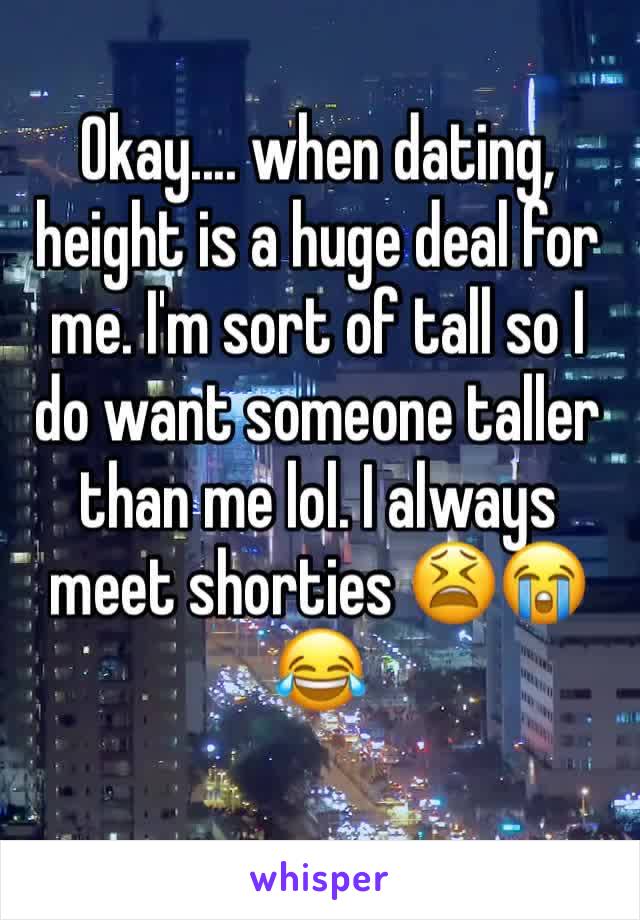 Okay.... when dating, height is a huge deal for me. I'm sort of tall so I do want someone taller than me lol. I always meet shorties 😫😭😂