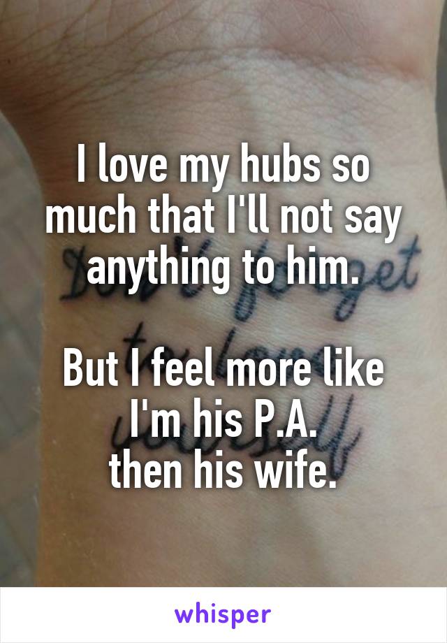 I love my hubs so much that I'll not say anything to him.

But I feel more like I'm his P.A.
then his wife.
