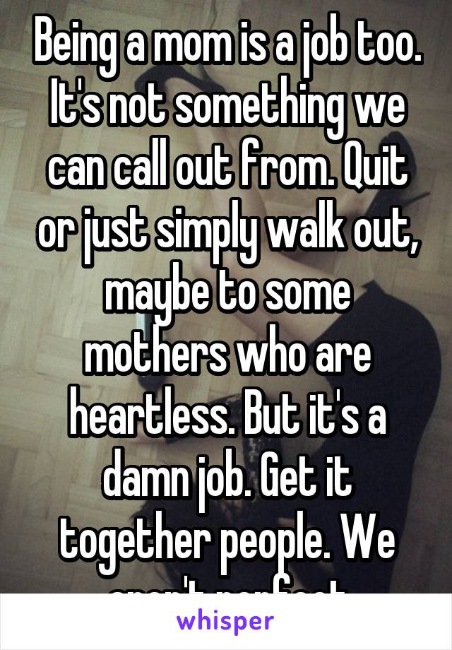 Being a mom is a job too. It's not something we can call out from. Quit or just simply walk out, maybe to some mothers who are heartless. But it's a damn job. Get it together people. We aren't perfect