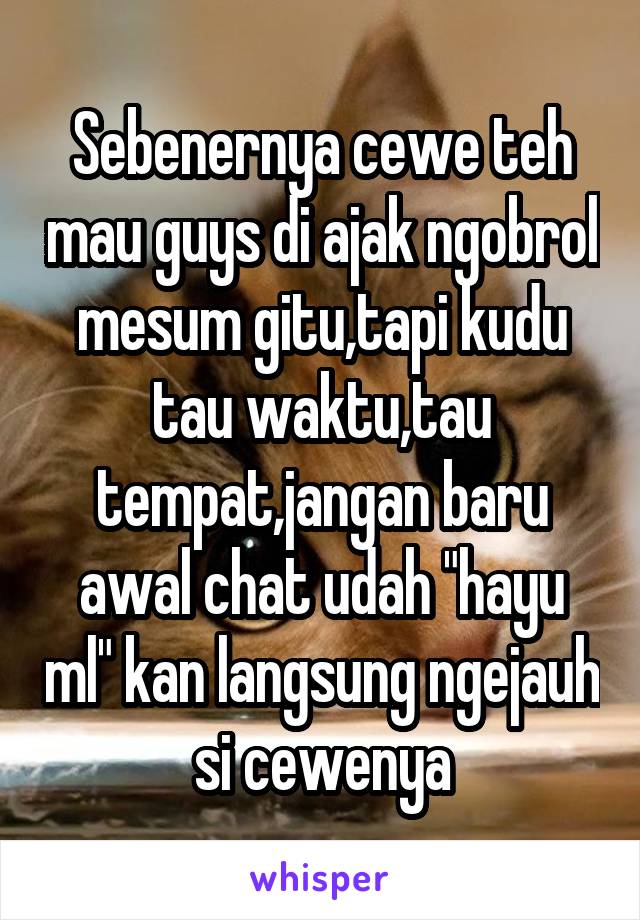 Sebenernya cewe teh mau guys di ajak ngobrol mesum gitu,tapi kudu tau waktu,tau tempat,jangan baru awal chat udah "hayu ml" kan langsung ngejauh si cewenya