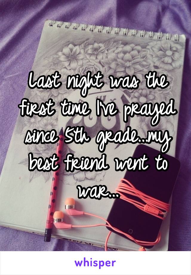 Last night was the first time I've prayed since 5th grade...my best friend went to war...