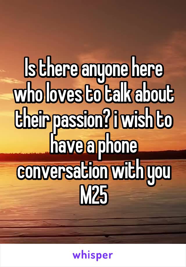 Is there anyone here who loves to talk about their passion? i wish to have a phone conversation with you
M25