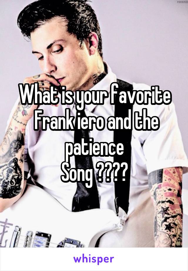 What is your favorite
 Frank iero and the patience
Song ????