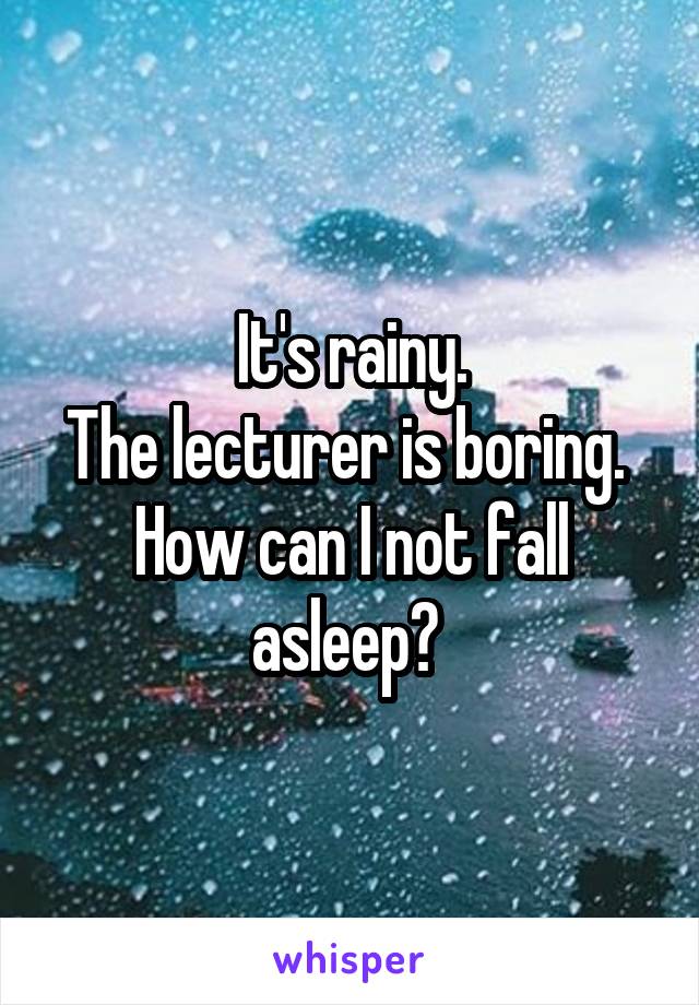 It's rainy.
The lecturer is boring. 
How can I not fall asleep? 