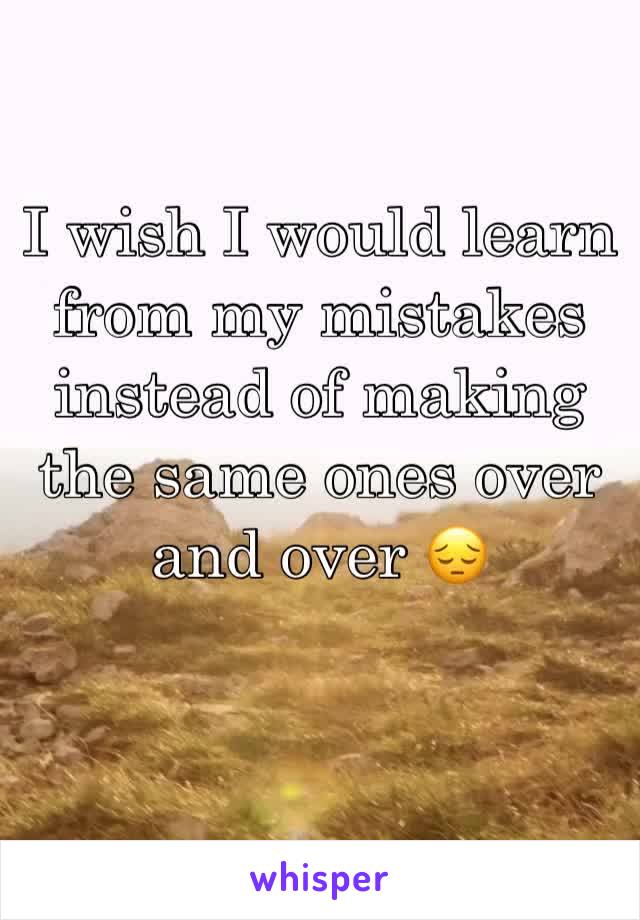 I wish I would learn from my mistakes instead of making the same ones over and over 😔