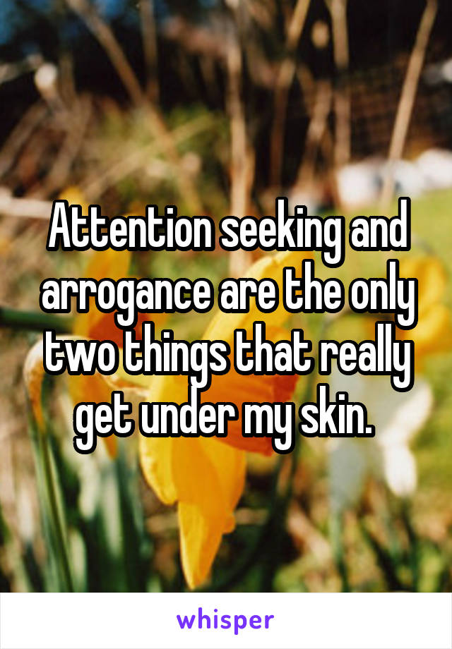 Attention seeking and arrogance are the only two things that really get under my skin. 