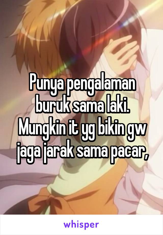 Punya pengalaman buruk sama laki.
Mungkin it yg bikin gw jaga jarak sama pacar,