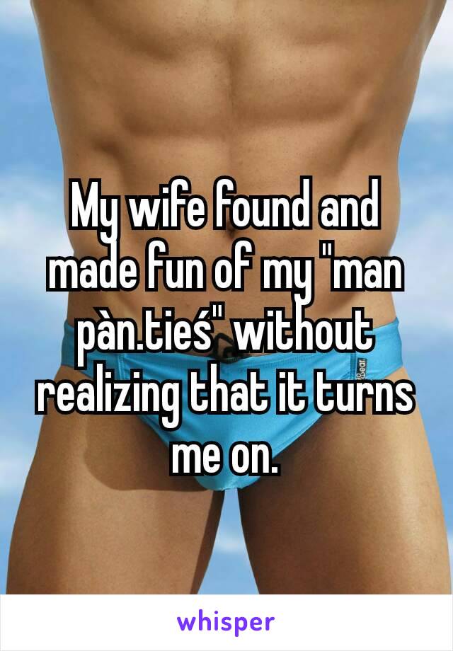 My wife found and made fun of my "man pàn.tieś" without realizing that it turns me on.