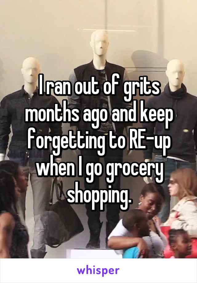 I ran out of grits months ago and keep forgetting to RE-up when I go grocery shopping.