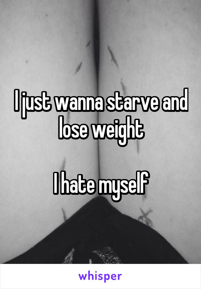 I just wanna starve and lose weight

I hate myself