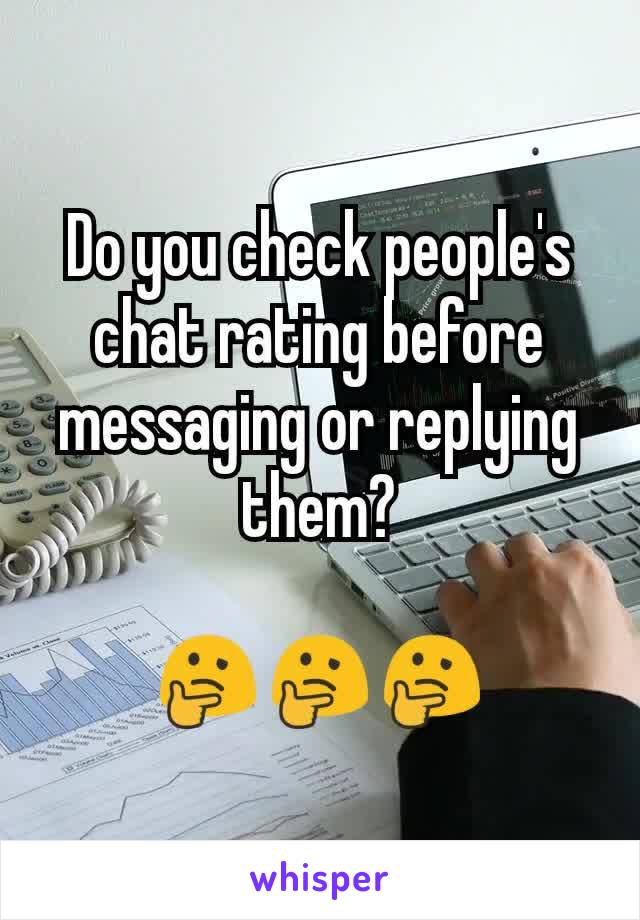 Do you check people's chat rating before messaging or replying them?

🤔🤔🤔