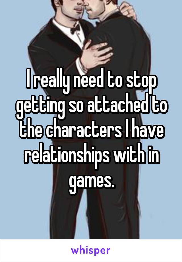 I really need to stop getting so attached to the characters I have relationships with in games.