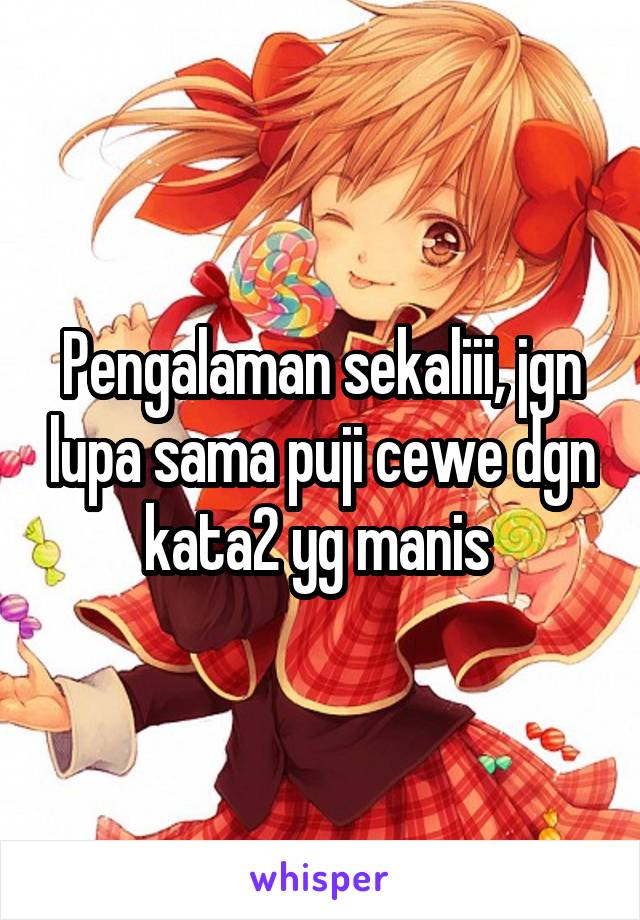 Pengalaman sekaliii, jgn lupa sama puji cewe dgn kata2 yg manis 