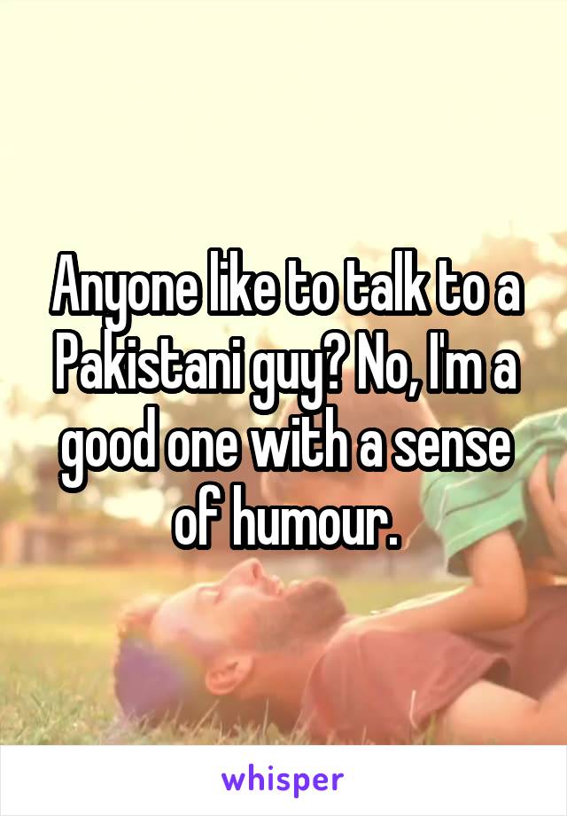 Anyone like to talk to a Pakistani guy? No, I'm a good one with a sense of humour.