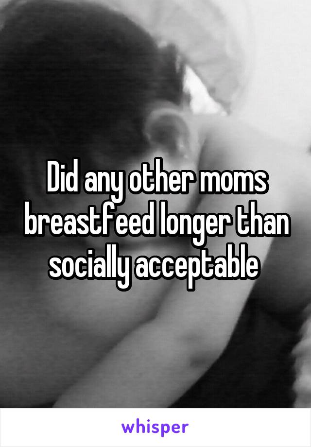 Did any other moms breastfeed longer than socially acceptable 