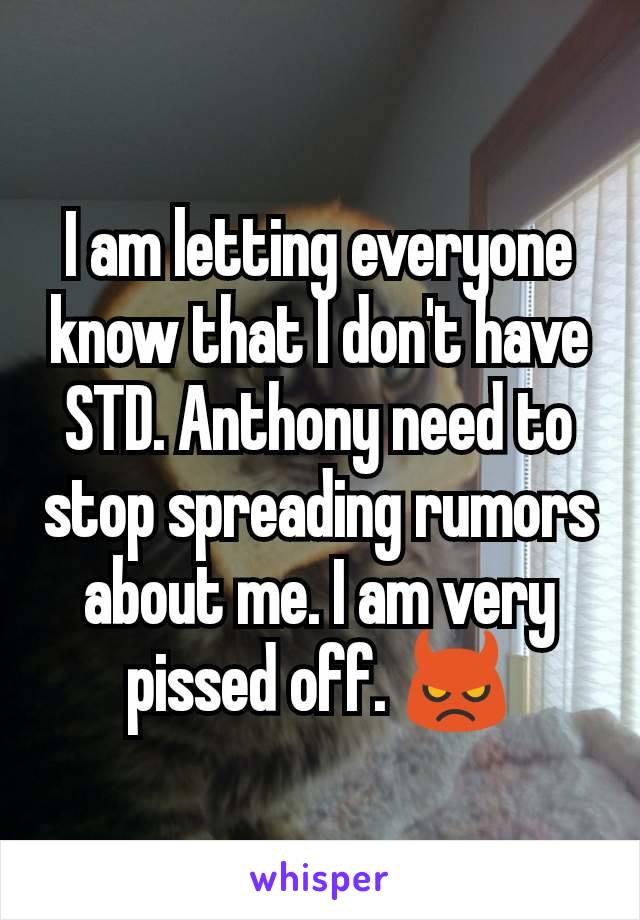 I am letting everyone know that I don't have STD. Anthony need to stop spreading rumors about me. I am very pissed off. 👿