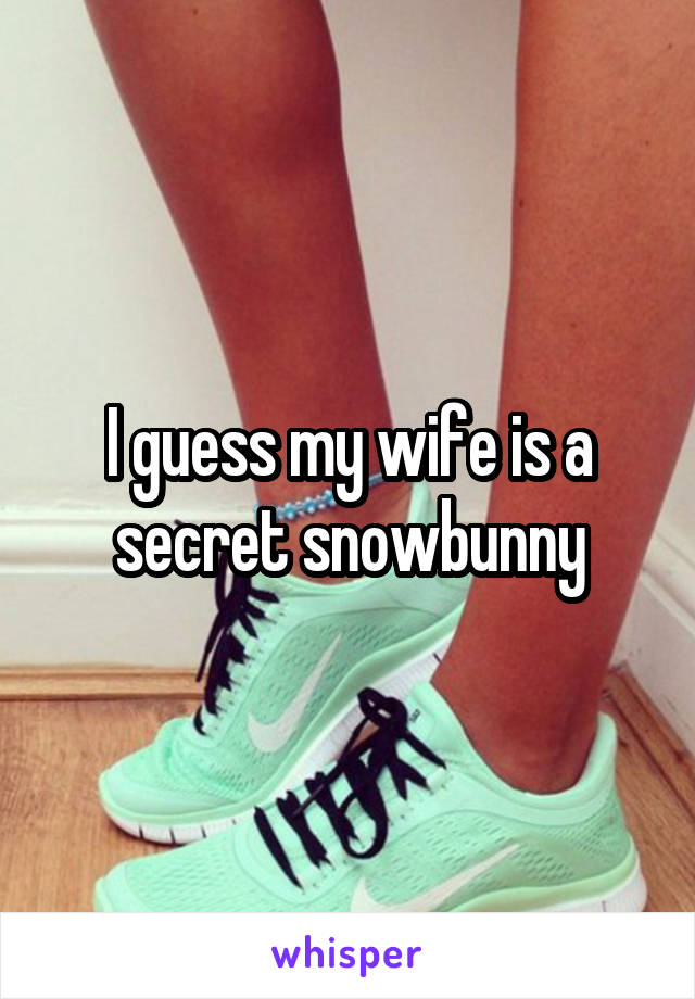 I guess my wife is a secret snowbunny