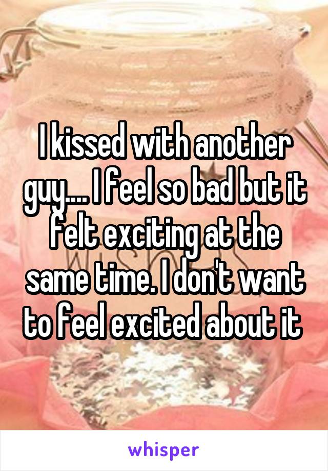 I kissed with another guy.... I feel so bad but it felt exciting at the same time. I don't want to feel excited about it 