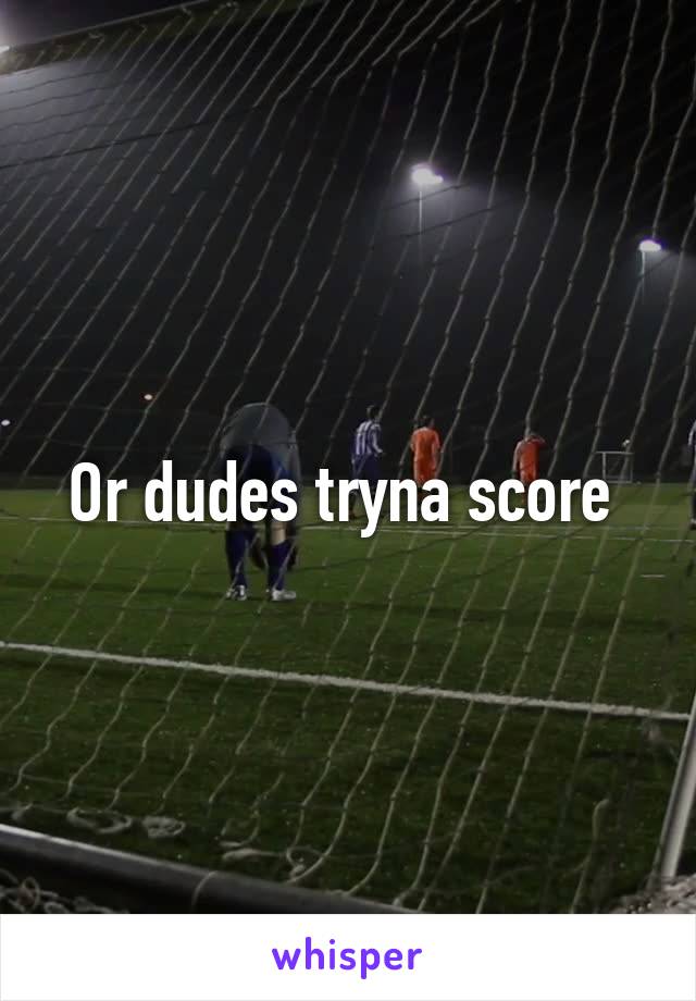Or dudes tryna score 