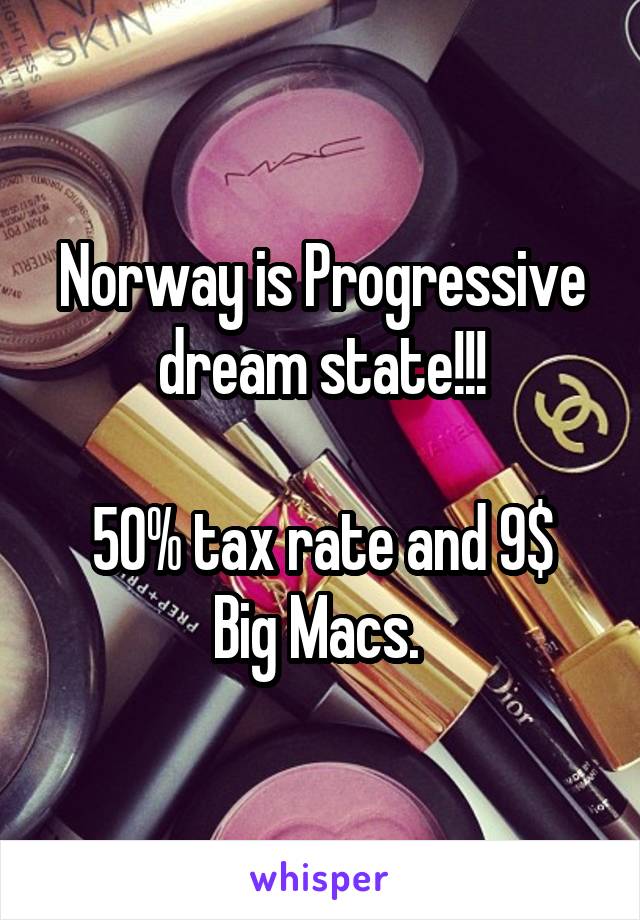 Norway is Progressive dream state!!!

50% tax rate and 9$ Big Macs. 