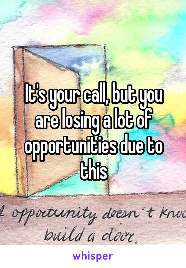 It's your call, but you are losing a lot of opportunities due to this