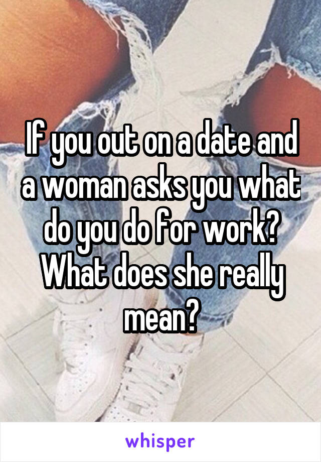 If you out on a date and a woman asks you what do you do for work? What does she really mean?
