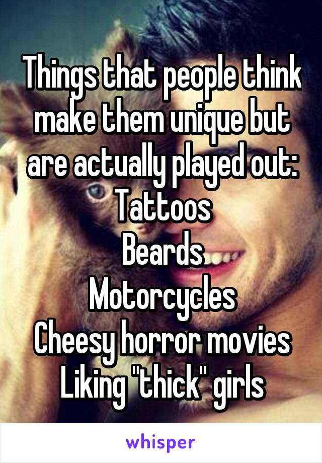 Things that people think make them unique but are actually played out:
Tattoos
Beards
Motorcycles
Cheesy horror movies
Liking "thick" girls