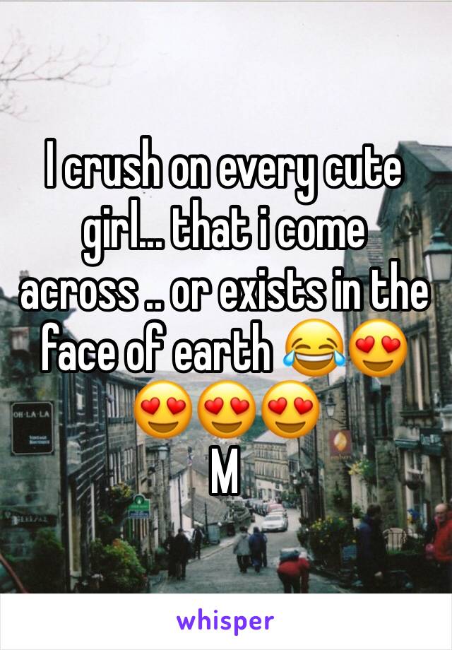 I crush on every cute girl... that i come across .. or exists in the face of earth 😂😍😍😍😍
M
