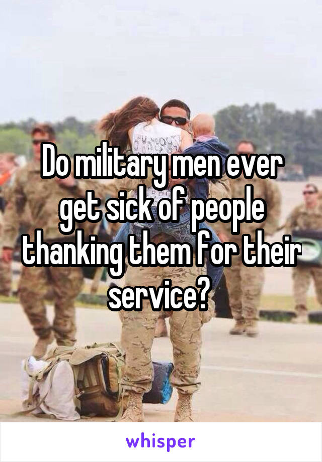 Do military men ever get sick of people thanking them for their service? 