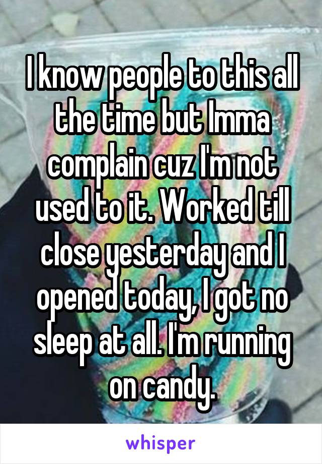 I know people to this all the time but Imma complain cuz I'm not used to it. Worked till close yesterday and I opened today, I got no sleep at all. I'm running on candy.