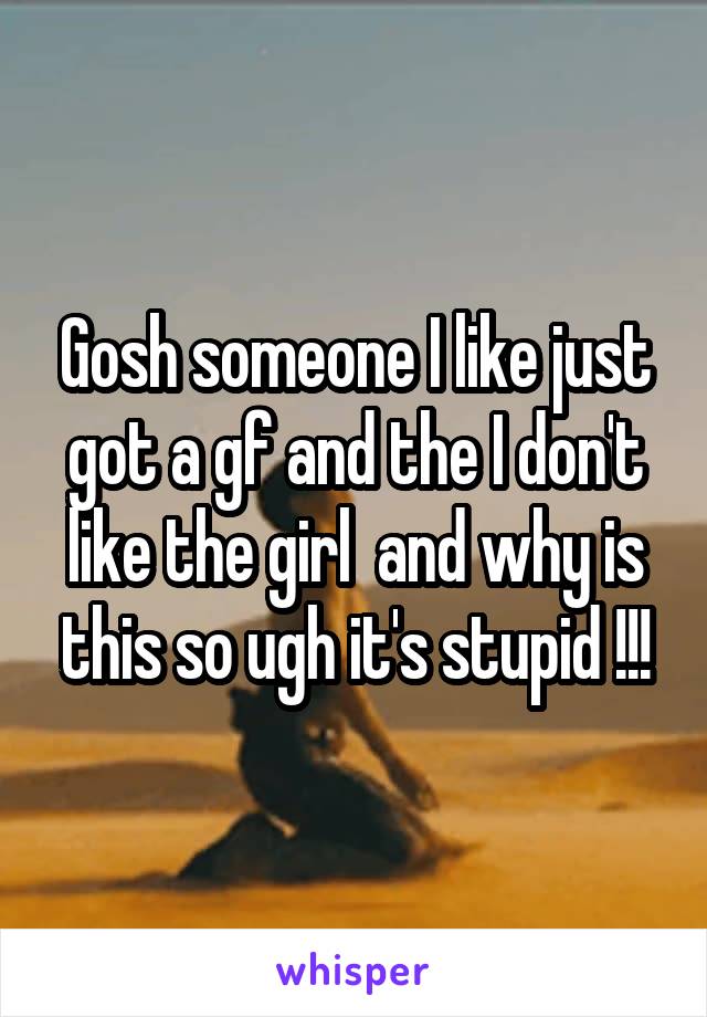 Gosh someone I like just got a gf and the I don't like the girl  and why is this so ugh it's stupid !!!