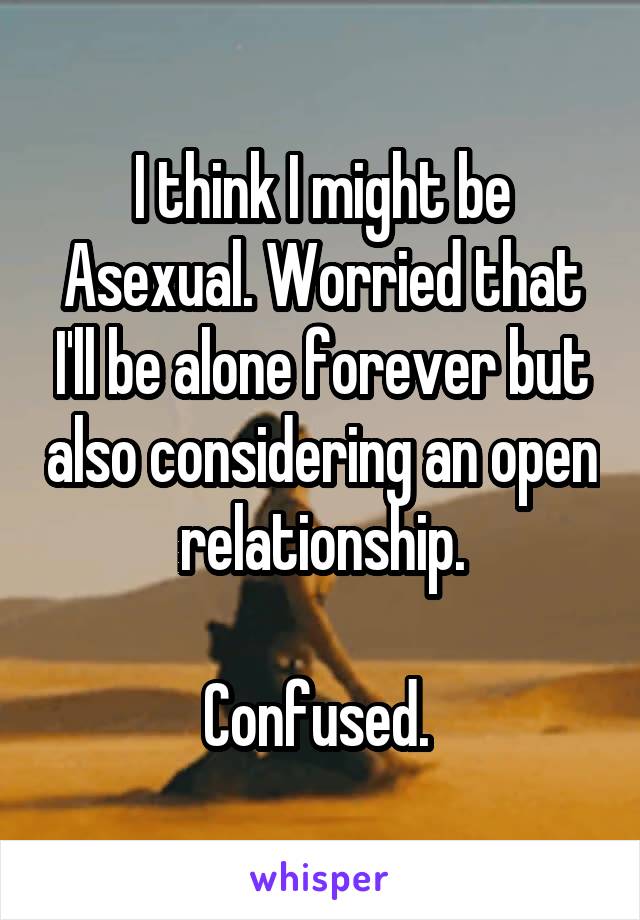 I think I might be Asexual. Worried that I'll be alone forever but also considering an open relationship.

Confused. 