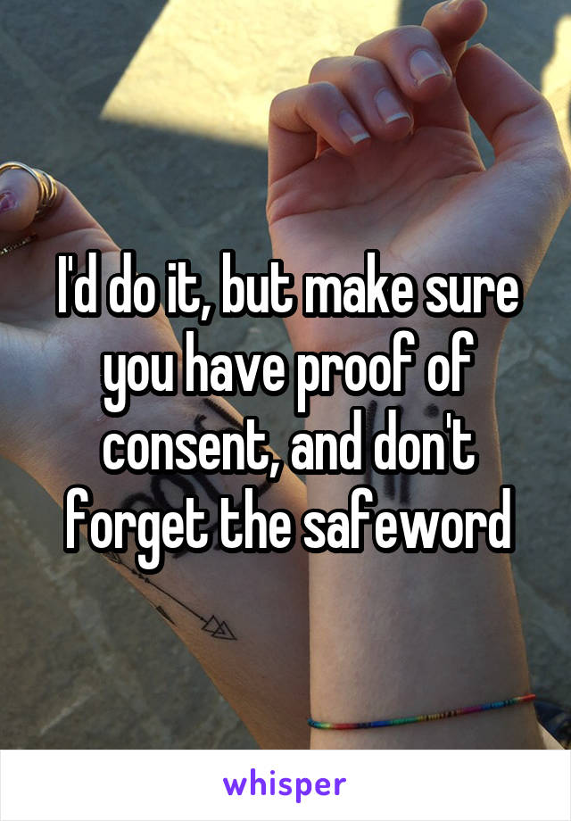 I'd do it, but make sure you have proof of consent, and don't forget the safeword