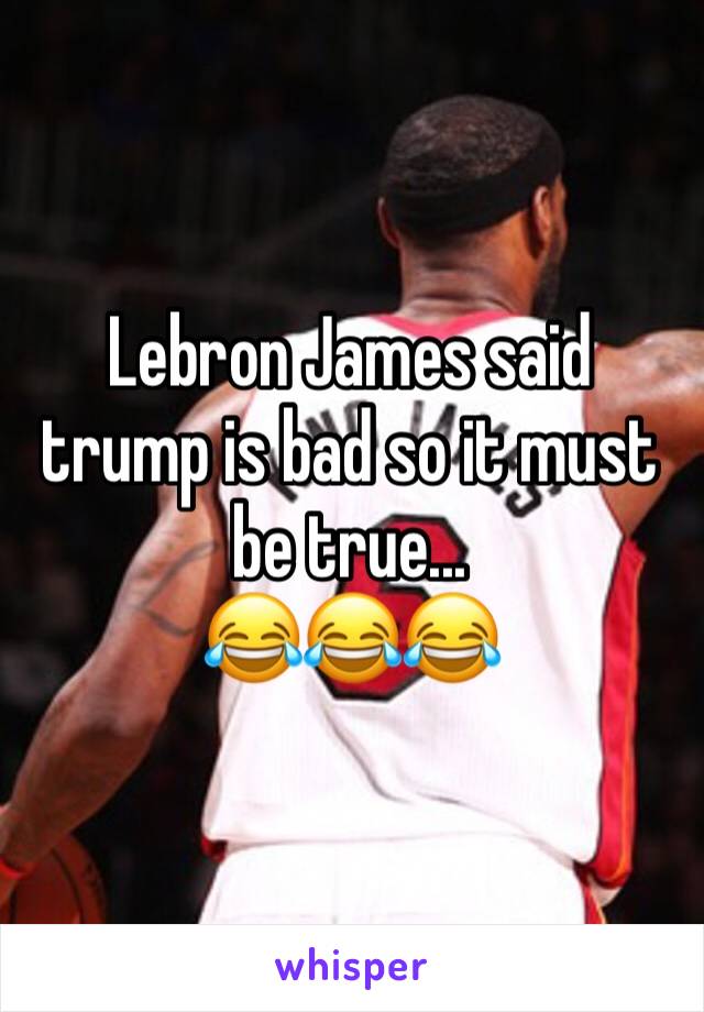 Lebron James said trump is bad so it must be true... 
😂😂😂