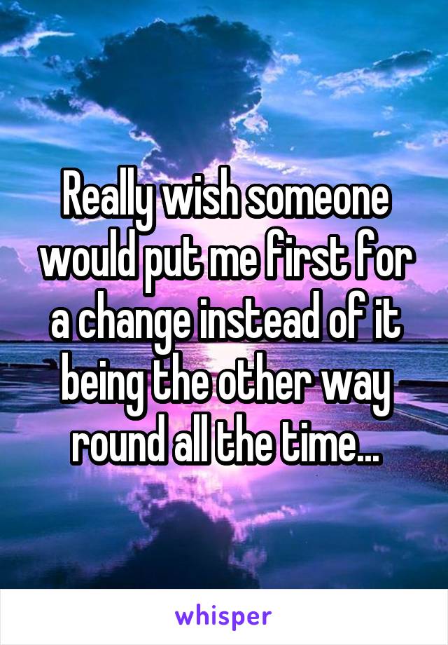 Really wish someone would put me first for a change instead of it being the other way round all the time...