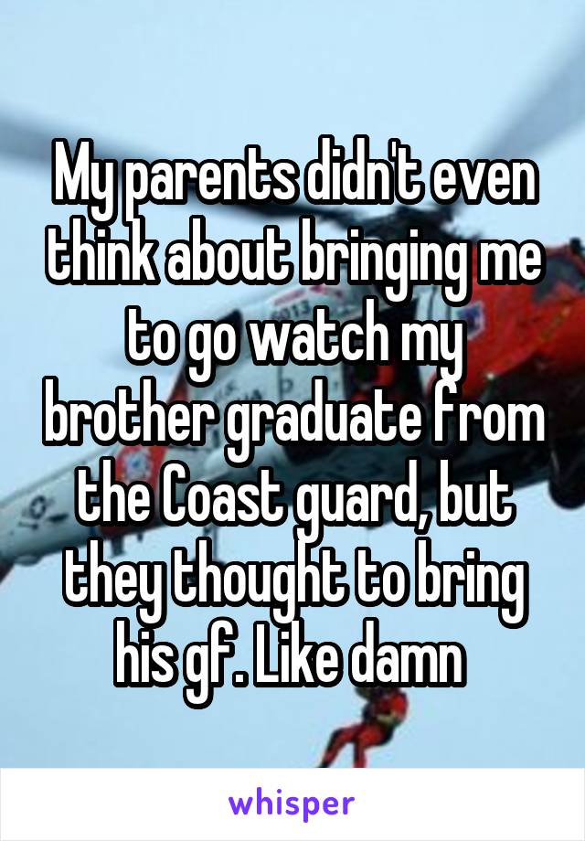 My parents didn't even think about bringing me to go watch my brother graduate from the Coast guard, but they thought to bring his gf. Like damn 