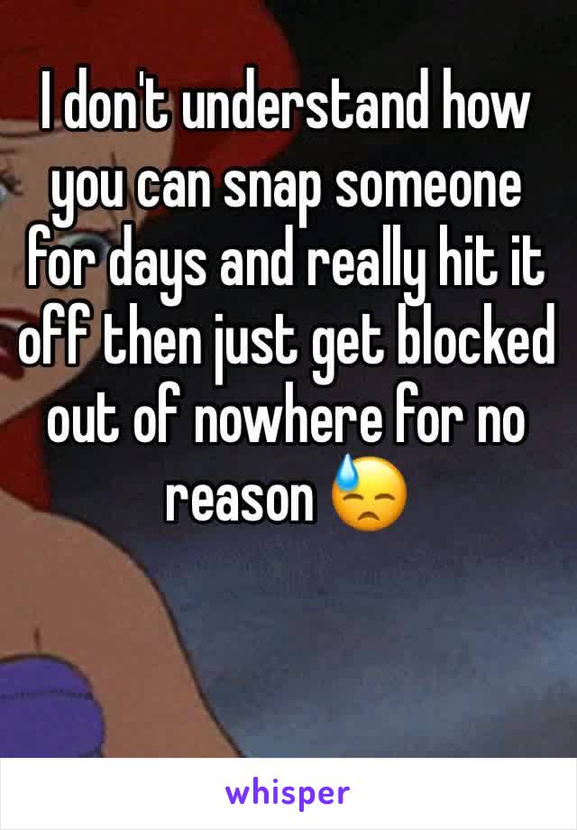 I don't understand how you can snap someone for days and really hit it off then just get blocked out of nowhere for no reason 😓
