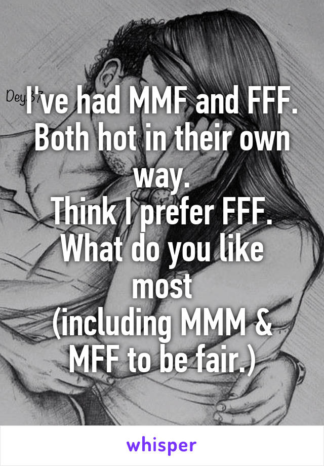 I've had MMF and FFF.
Both hot in their own way.
Think I prefer FFF.
What do you like most
(including MMM & MFF to be fair.)