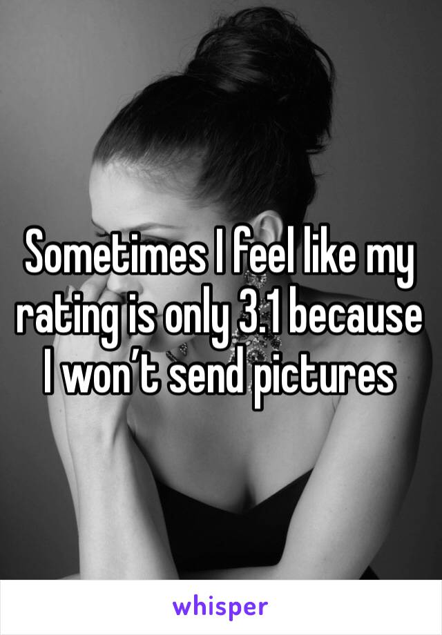 Sometimes I feel like my rating is only 3.1 because I won’t send pictures 