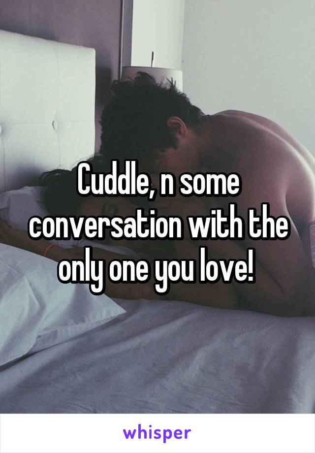 Cuddle, n some conversation with the only one you love! 