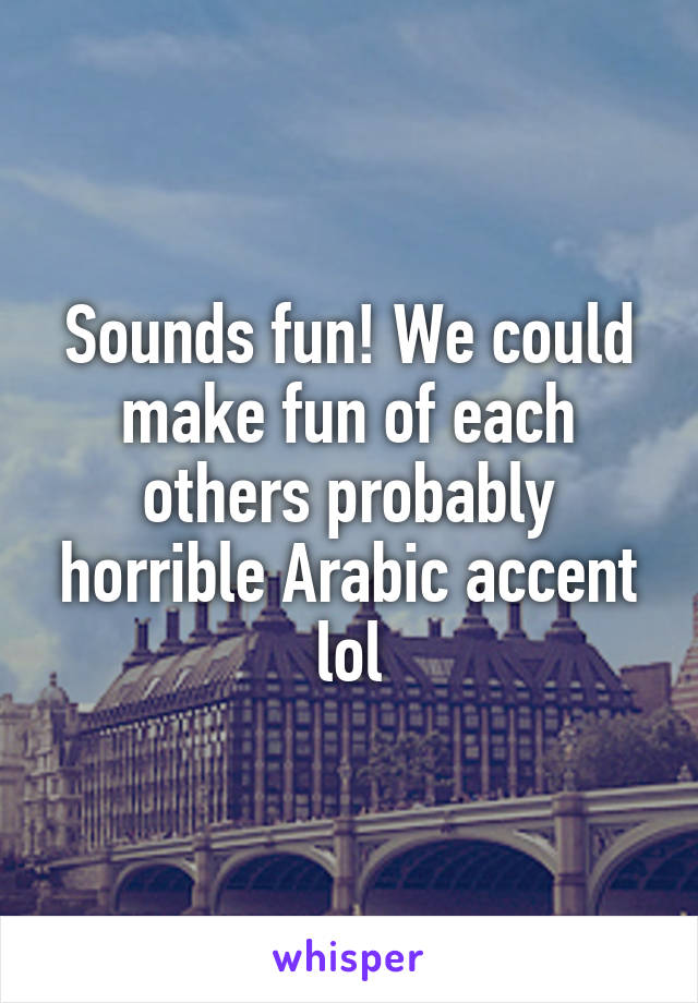 Sounds fun! We could make fun of each others probably horrible Arabic accent lol