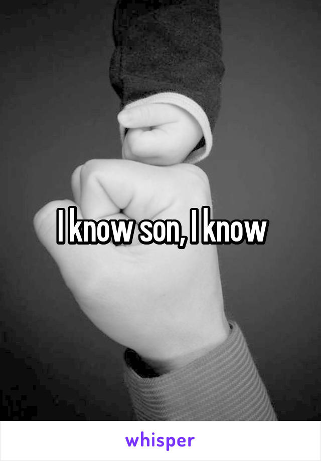 I know son, I know