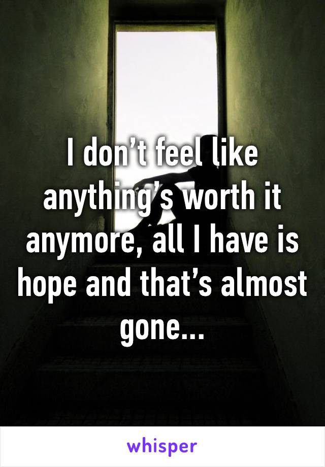 I don’t feel like anything’s worth it anymore, all I have is hope and that’s almost gone...