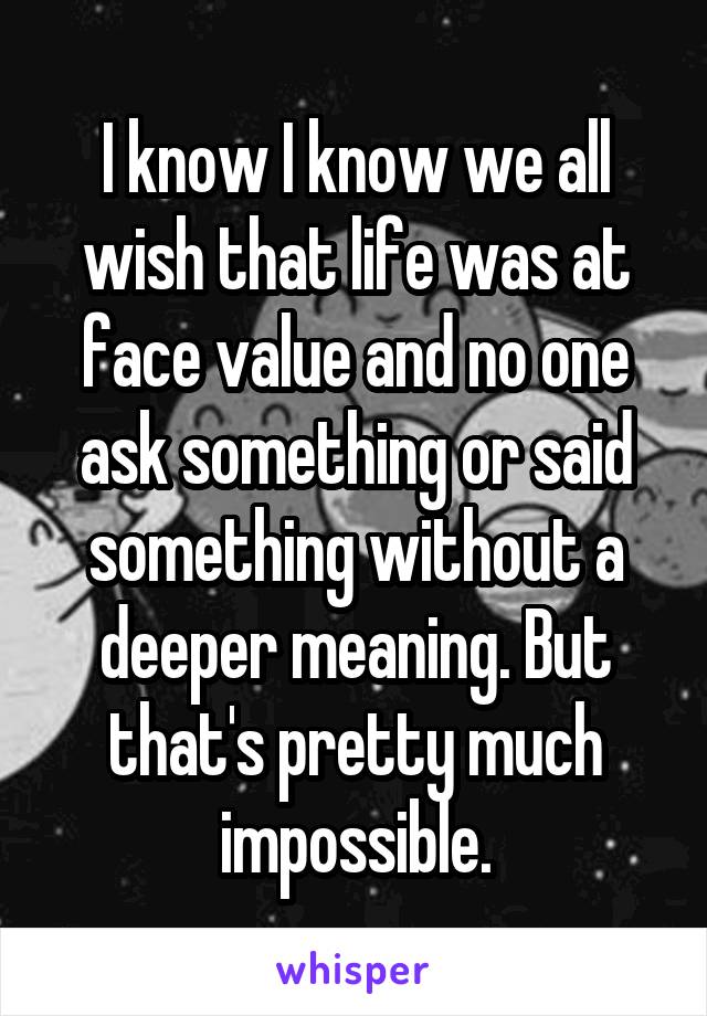 I know I know we all wish that life was at face value and no one ask something or said something without a deeper meaning. But that's pretty much impossible.