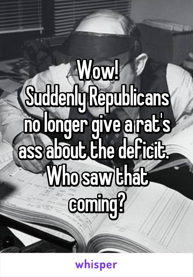 Wow!
Suddenly Republicans no longer give a rat's ass about the deficit.  
Who saw that coming?