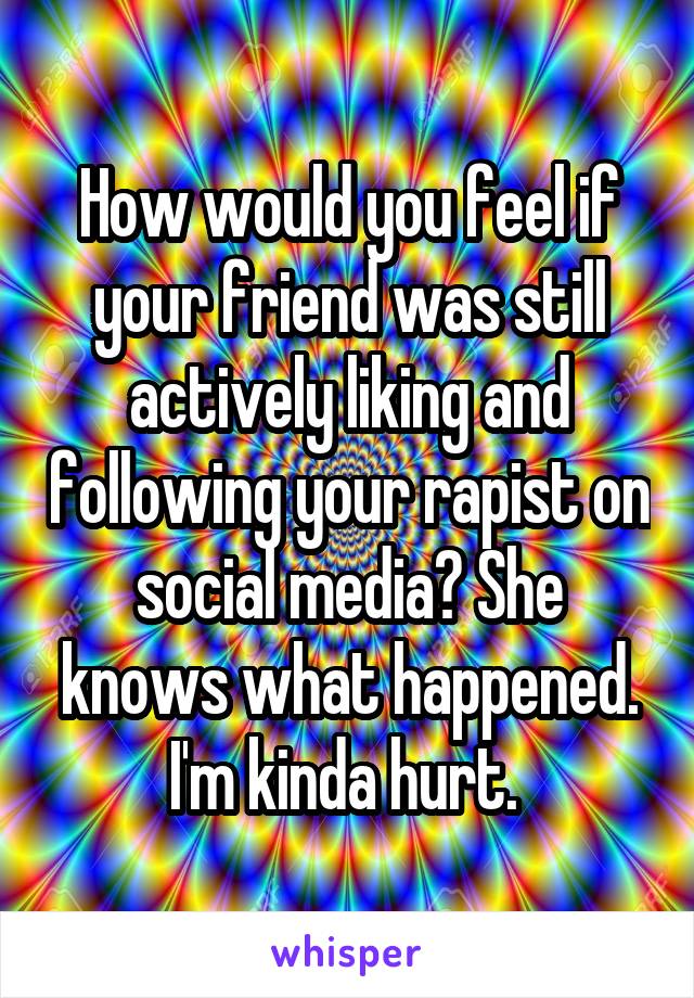 How would you feel if your friend was still actively liking and following your rapist on social media? She knows what happened. I'm kinda hurt. 
