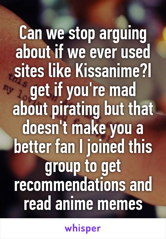 Can we stop arguing about if we ever used sites like Kissanime?I get if you're mad about pirating but that doesn't make you a better fan I joined this group to get recommendations and read anime memes