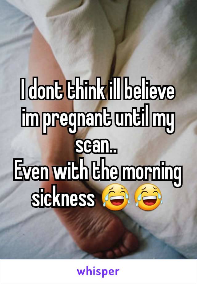 I dont think ill believe im pregnant until my scan.. 
Even with the morning sickness 😂😂