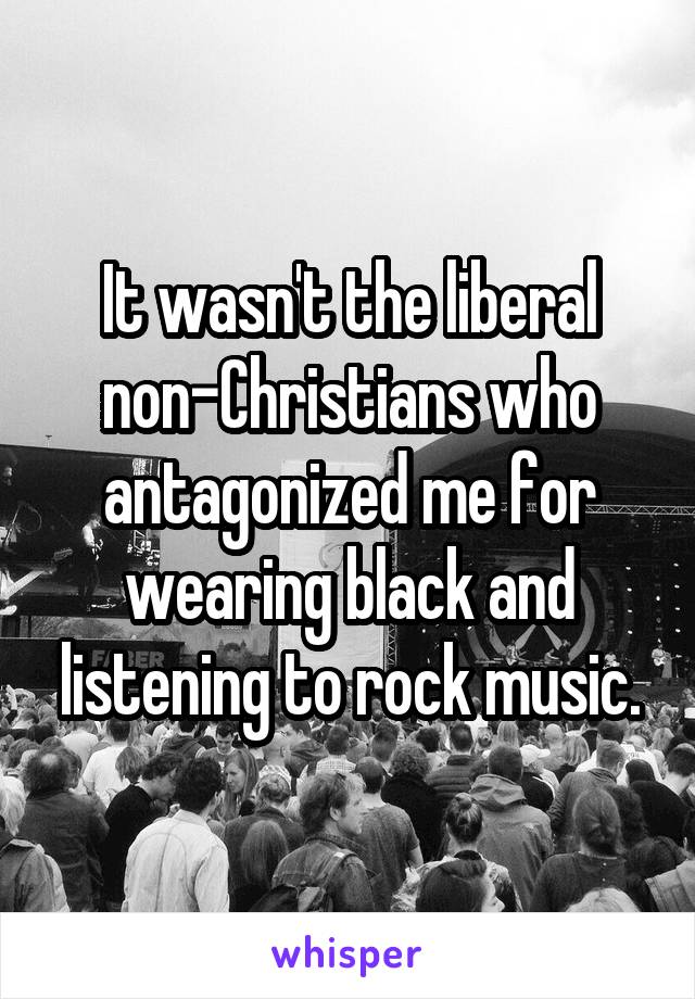 It wasn't the liberal non-Christians who antagonized me for wearing black and listening to rock music.
