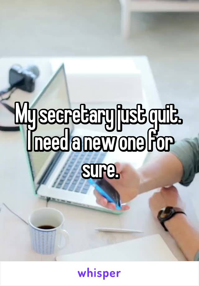 My secretary just quit.  I need a new one for sure.